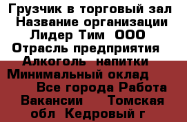 Грузчик в торговый зал › Название организации ­ Лидер Тим, ООО › Отрасль предприятия ­ Алкоголь, напитки › Минимальный оклад ­ 20 500 - Все города Работа » Вакансии   . Томская обл.,Кедровый г.